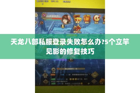 天龙八部私服登录失败怎么办?5个立竿见影的修复技巧