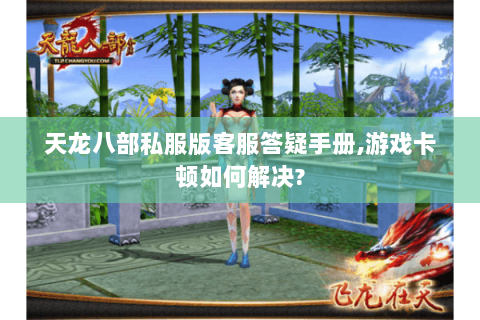 天龙八部私服版客服答疑手册,游戏卡顿如何解决? 天龙八部私服版客服答疑手册,游戏卡顿如何解决?