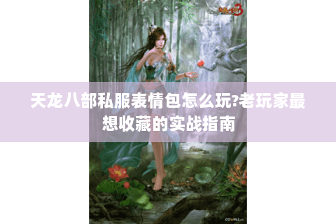 天龙八部私服表情包怎么玩?老玩家最想收藏的实战指南 天龙八部私服表情包怎么玩?老玩家最想收藏的实战指南