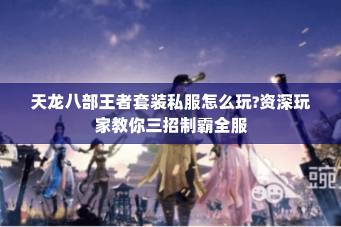 天龙八部王者套装私服怎么玩?资深玩家教你三招制霸全服 天龙八部王者套装私服怎么玩?资深玩家教你三招制霸全服