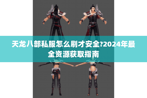 天龙八部私服怎么刷才安全?2024年最全资源获取指南 天龙八部私服怎么刷才安全?2024年最全资源获取指南
