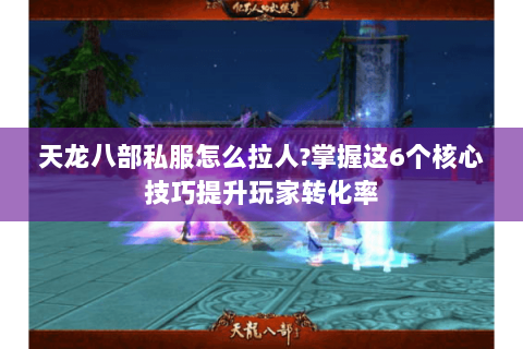 天龙八部私服怎么拉人?掌握这6个核心技巧提升玩家转化率