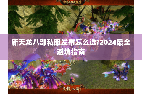 新天龙八部私服发布怎么选?2024最全避坑指南