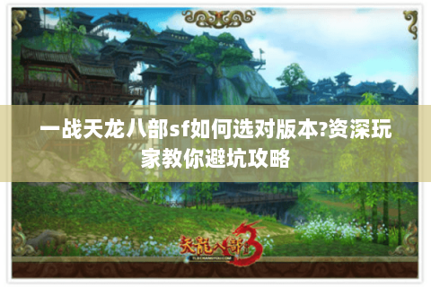 一战天龙八部sf如何选对版本?资深玩家教你避坑攻略 一战天龙八部sf如何选对版本?资深玩家教你避坑攻略