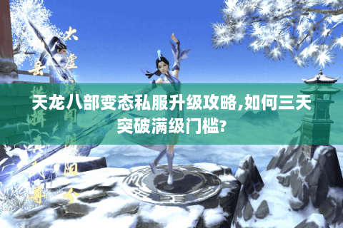 天龙八部变态私服升级攻略,如何三天突破满级门槛? 天龙八部变态私服升级攻略,如何三天突破满级门槛?