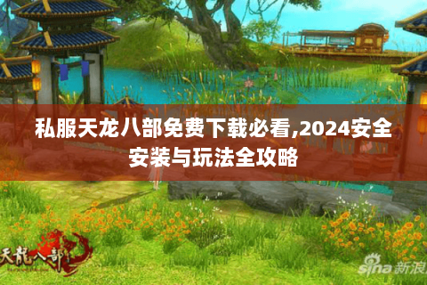 私服天龙八部免费下载必看,2024安全安装与玩法全攻略 私服天龙八部免费下载必看,2024安全安装与玩法全攻略