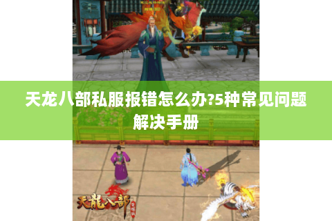 天龙八部私服报错怎么办?5种常见问题解决手册