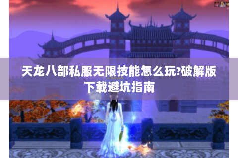 天龙八部私服无限技能怎么玩?破解版下载避坑指南 天龙八部私服无限技能怎么玩?破解版下载避坑指南