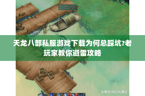 天龙八部私服游戏下载为何总踩坑?老玩家教你避雷攻略 天龙八部私服游戏下载为何总踩坑?老玩家教你避雷攻略