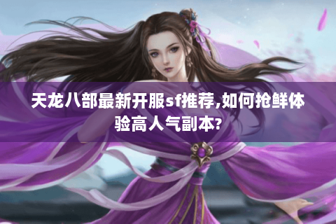 天龙八部最新开服sf推荐,如何抢鲜体验高人气副本?