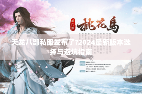 天龙八部私服发布了?2024最新版本选择与避坑指南