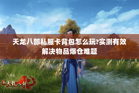 天龙八部私服卡背包怎么玩?实测有效解决物品爆仓难题 天龙八部私服卡背包怎么玩?实测有效解决物品爆仓难题