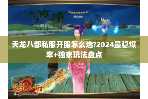 天龙八部私服开服怎么选?2024最稳爆率+独家玩法盘点