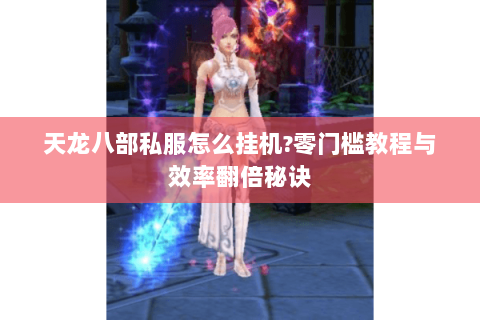 天龙八部私服怎么挂机?零门槛教程与效率翻倍秘诀