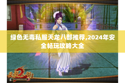 绿色无毒私服天龙八部推荐,2024年安全畅玩攻略大全 绿色无毒私服天龙八部推荐,2024年安全畅玩攻略大全