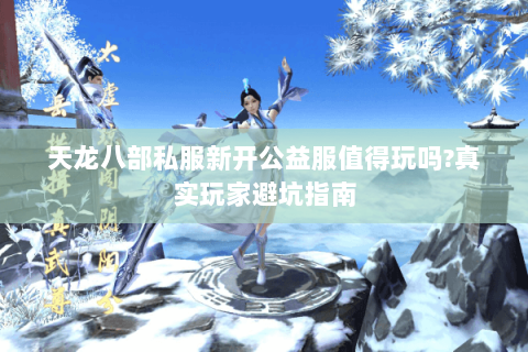 天龙八部私服新开公益服值得玩吗?真实玩家避坑指南 天龙八部私服新开公益服值得玩吗?真实玩家避坑指南