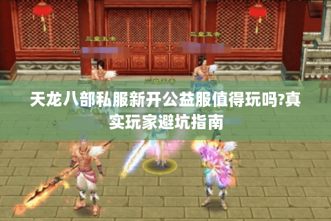 天龙八部私服新开公益服值得玩吗?真实玩家避坑指南 天龙八部私服新开公益服值得玩吗?真实玩家避坑指南