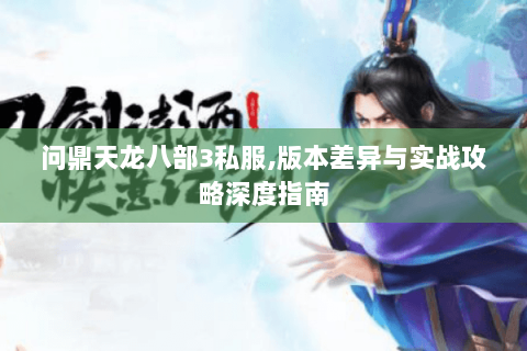 问鼎天龙八部3私服,版本差异与实战攻略深度指南 问鼎天龙八部3私服,版本差异与实战攻略深度指南
