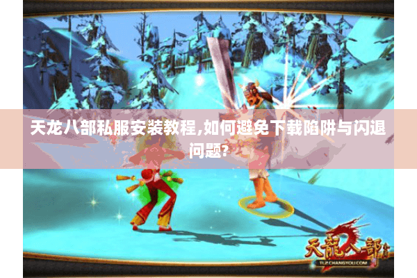 天龙八部私服安装教程,如何避免下载陷阱与闪退问题?