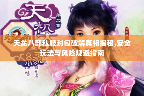 天龙八部私服封包破解真相揭秘,安全玩法与风险规避指南 天龙八部私服封包破解真相揭秘,安全玩法与风险规避指南