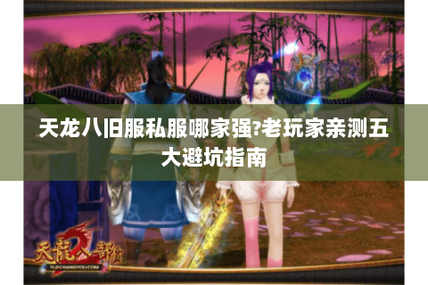 天龙八旧服私服哪家强?老玩家亲测五大避坑指南 天龙八旧服私服哪家强?老玩家亲测五大避坑指南