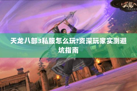 天龙八部3私服怎么玩?资深玩家实测避坑指南