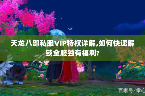 天龙八部私服VIP特权详解,如何快速解锁全服独有福利? 天龙八部私服VIP特权详解,如何快速解锁全服独有福利?