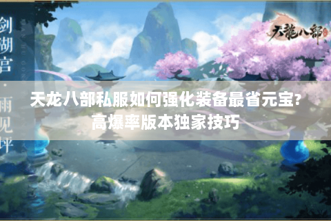 天龙八部私服如何强化装备最省元宝?高爆率版本独家技巧