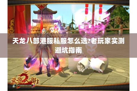 天龙八部港服私服怎么选?老玩家实测避坑指南