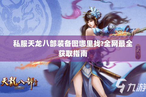 私服天龙八部装备图哪里找?全网最全获取指南