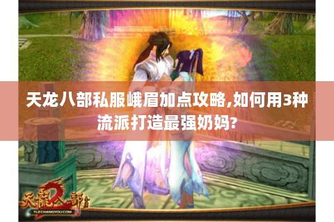 天龙八部私服峨眉加点攻略,如何用3种流派打造最强奶妈?