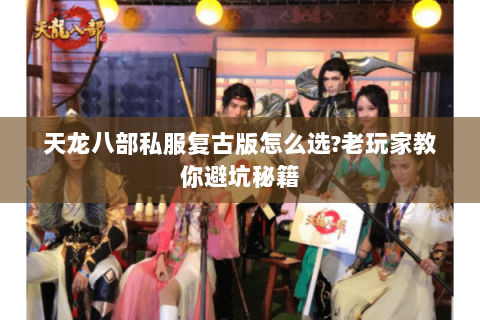 天龙八部私服复古版怎么选?老玩家教你避坑秘籍 天龙八部私服复古版怎么选?老玩家教你避坑秘籍