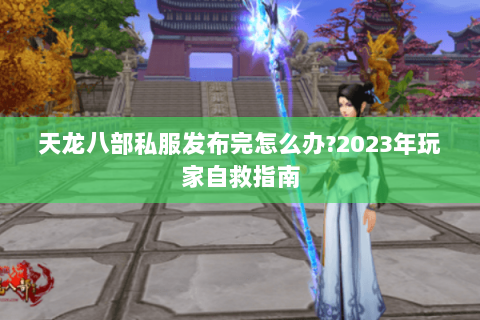 天龙八部私服发布完怎么办?2023年玩家自救指南 天龙八部私服发布完怎么办?2023年玩家自救指南