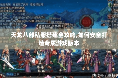 天龙八部私服搭建全攻略,如何安全打造专属游戏版本