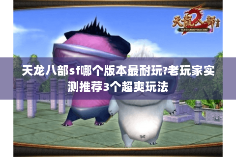 天龙八部sf哪个版本最耐玩?老玩家实测推荐3个超爽玩法