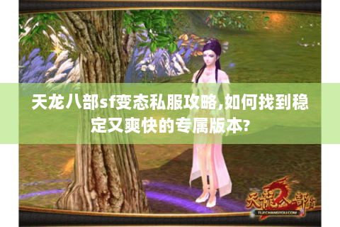天龙八部sf变态私服攻略,如何找到稳定又爽快的专属版本? 天龙八部sf变态私服攻略,如何找到稳定又爽快的专属版本?