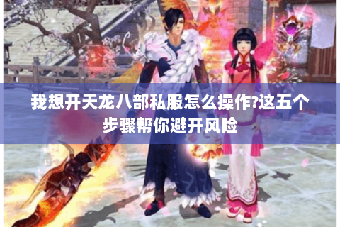 我想开天龙八部私服怎么操作?这五个步骤帮你避开风险 我想开天龙八部私服怎么操作?这五个步骤帮你避开风险