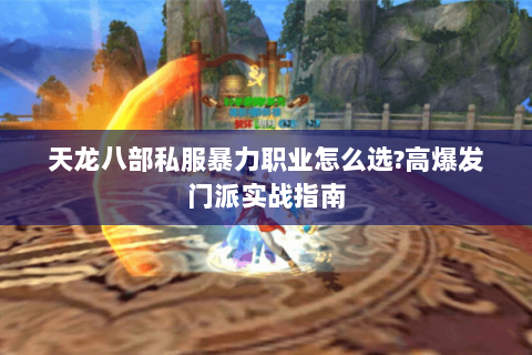 天龙八部私服暴力职业怎么选?高爆发门派实战指南