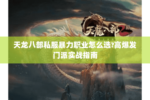 天龙八部私服暴力职业怎么选?高爆发门派实战指南 天龙八部私服暴力职业怎么选?高爆发门派实战指南