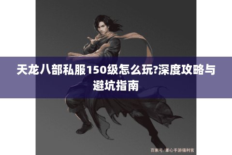 天龙八部私服150级怎么玩?深度攻略与避坑指南 天龙八部私服150级怎么玩?深度攻略与避坑指南