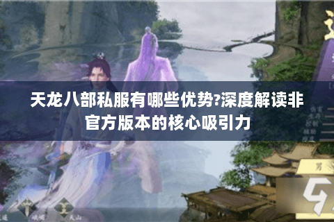 天龙八部私服有哪些优势?深度解读非官方版本的核心吸引力 天龙八部私服有哪些优势?深度解读非官方版本的核心吸引力