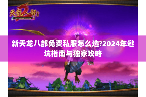 新天龙八部免费私服怎么选?2024年避坑指南与独家攻略