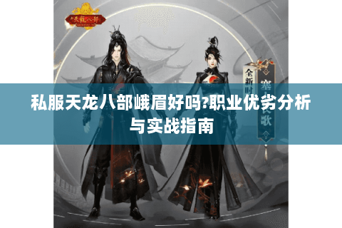 私服天龙八部峨眉好吗?职业优劣分析与实战指南 私服天龙八部峨眉好吗?职业优劣分析与实战指南