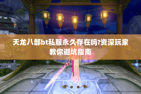 天龙八部bt私服永久存在吗?资深玩家教你避坑指南