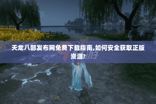 天龙八部发布网免费下载指南,如何安全获取正版资源? 天龙八部发布网免费下载指南,如何安全获取正版资源?