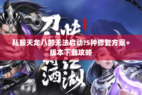 私服天龙八部无法启动?5种修复方案+版本下载攻略