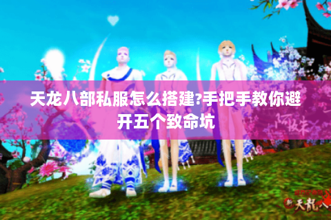 天龙八部私服怎么搭建?手把手教你避开五个致命坑