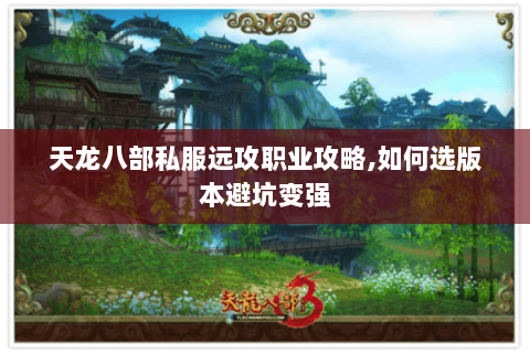 天龙八部私服远攻职业攻略,如何选版本避坑变强 天龙八部私服远攻职业攻略,如何选版本避坑变强