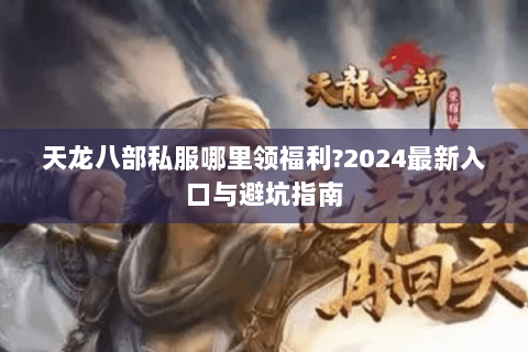 天龙八部私服哪里领福利?2024最新入口与避坑指南 天龙八部私服哪里领福利?2024最新入口与避坑指南