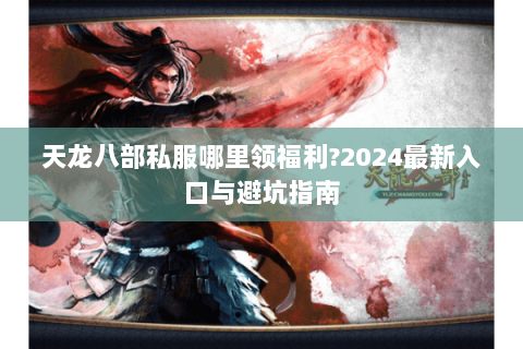 天龙八部私服哪里领福利?2024最新入口与避坑指南 天龙八部私服哪里领福利?2024最新入口与避坑指南
